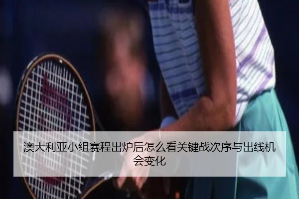 澳大利亚小组赛程出炉后怎么看关键战次序与出线机会变化