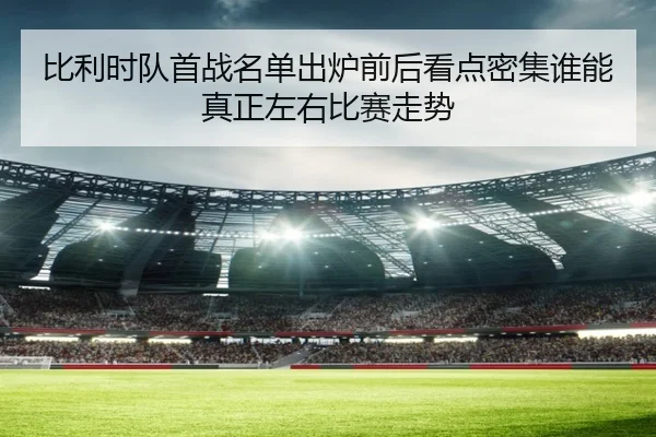 比利时队首战名单出炉前后看点密集谁能真正左右比赛走势